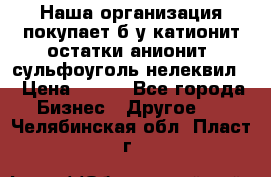 Наша организация покупает б/у катионит остатки анионит, сульфоуголь нелеквил. › Цена ­ 150 - Все города Бизнес » Другое   . Челябинская обл.,Пласт г.